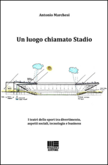 Un luogo chiamato stadio. I teatri dello sport tra divertimento, aspetti sociali, tecnologia e business - Antonio Marchesi