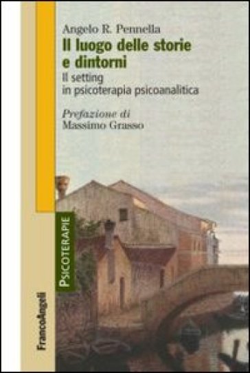 Il luogo delle storie e dintorni. Il setting in psicoterapia psicoanalitica - Angelo R. Pennella