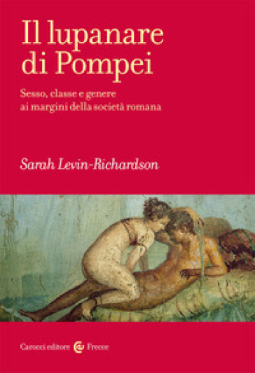 Il lupanare di Pompei. Sesso, classe e genere ai margini della società romana - Sarah Levin-Richardson