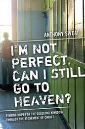 I m Not Perfect, Can I Still Go to Heaven?: Finding Hope for the Celestial Kingdom through the Atonement of Christ