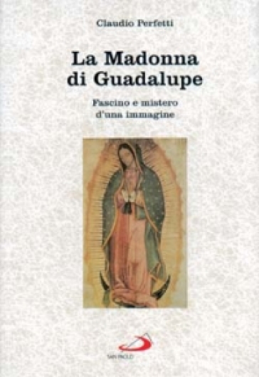 La madonna di Guadalupe. Fascino e mistero d'una immagine (Messico, 1531) - Claudio Perfetti
