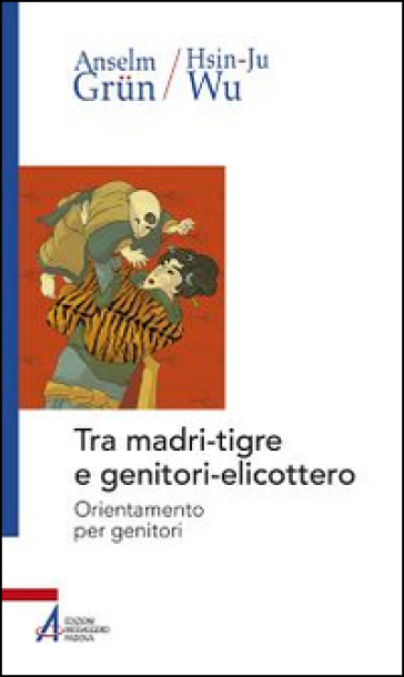 Tra madri-tigre e genitori-elicottero. Orientamento per genitori - Anselm Grun - Wu Hsin-Ju