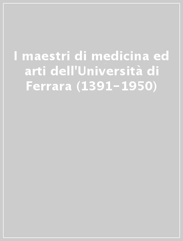 I maestri di medicina ed arti dell'Università di Ferrara (1391-1950)