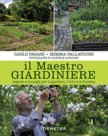 Il maestro giardiniere. Segreti e consigli per il giardino, l'orto e il frutteto - Carlo Pagani - Mimma Pallavicini