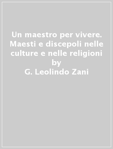 Un maestro per vivere. Maesti e discepoli nelle culture e nelle religioni - G. Leolindo Zani