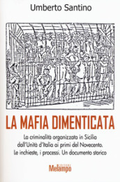 La mafia dimenticata. La criminalità organizzata in Sicilia dall Unità d Italia ai primi del Novecento. Le inchieste, i processi. Un documento storico