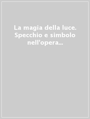 La magia della luce. Specchio e simbolo nell'opera di Lorenzo Ostuni. Ediz. a colori