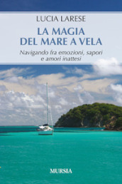 La magia del mare a vela. Navigando fra emozioni, sapori e amori inattesi