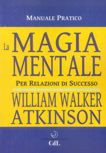La magia mentale. Per relazioni di successo - William Walker Atkinson