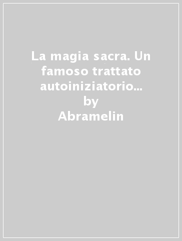 La magia sacra. Un famoso trattato autoiniziatorio di magia operativa - Abramelin