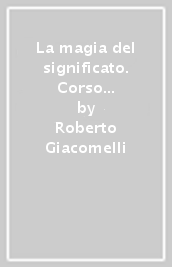 La magia del significato. Corso elementare di semantica della parola