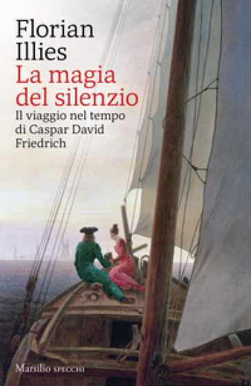 La magia del silenzio. Il viaggio nel tempo di Caspar David Friedrich - Florian Illies