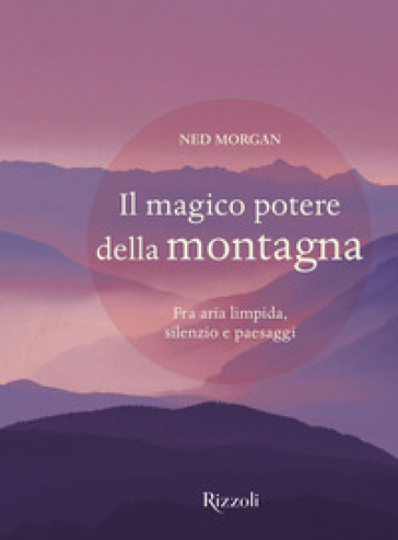 Il magico potere della montagna. Fra aria limpida, silenzio e paesaggi. Ediz. illustrata - Ned Morgan