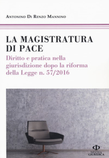 La magistratura di pace. Diritto e pratica nella giurisdizione dopo la riforma della Legge n. 57/2016 - Antonino Di Renzo Mannino