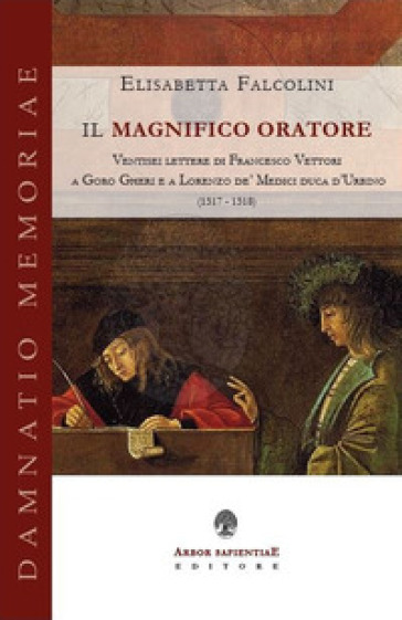 Il magnifico oratore. Ventisei lettere di Francesco Vettori a Goro Gheri e a Lorenzo de' Medici duca d'Urbino (1517-1518) - Elisabetta Falcolini