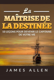 La maitrise de la destinée. 10 leçons pour devenir le capitaine de votre vie