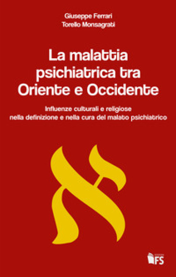 La malattia psichiatrica tra Oriente e Occidente. Influenze culturali e religiose nella definizione e nella cura del malato psichiatrico - Giuseppe Ferrari - Torello Monsagrati