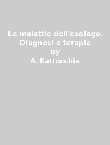 Le malattie dell'esofago. Diagnosi e terapia - E. Laterza - A. Battocchia