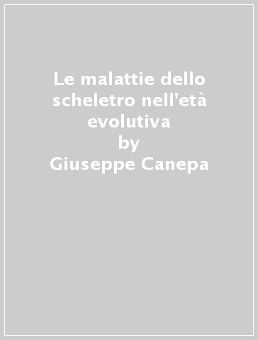 Le malattie dello scheletro nell'età evolutiva - Giuseppe Canepa - Aldo Pellizza - Vincenzo Pietrogrande