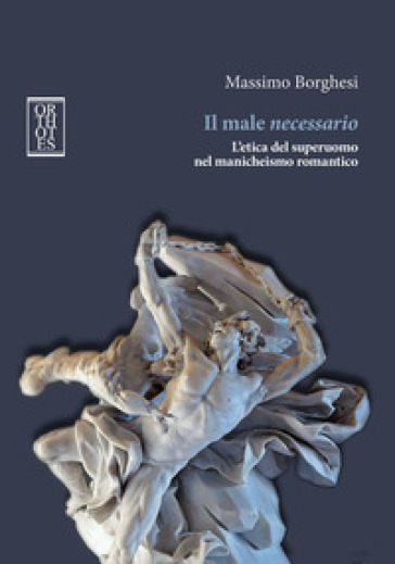 Il male necessario. L'etica del superuomo nel manicheismo romantico - Massimo Borghesi