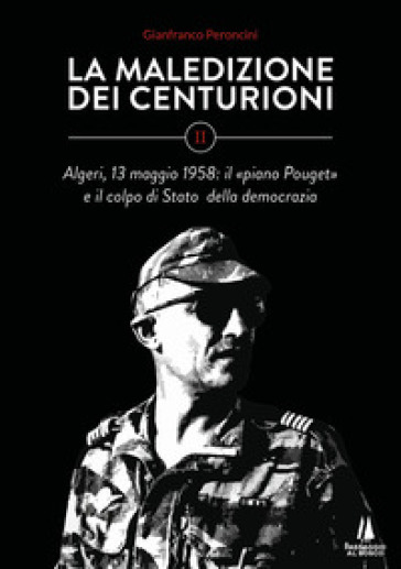 La maledizione dei centurioni. 2: Algeri, 13 maggio 1958: il «piano Pouget» e il colpo di Stato della democrazia - Gianfranco Peroncini