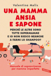 Una mamma ansia e sapone. Perché le altre sono tutte supermamme e io non riesco neanche a farmi lo shampoo? Manuale di sopravvivenza per mamme imperfette