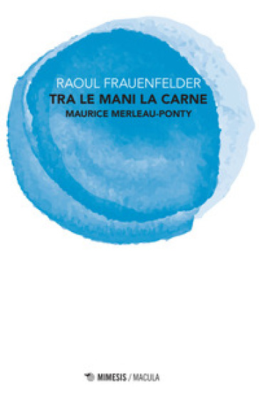 Tra le mani la carne. Maurice Merleau-Ponty - Raoul Frauenfelder