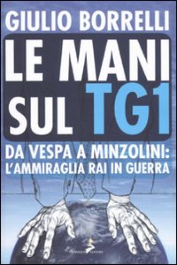 Le mani sul TG1. Da Vespa a Minzolini: l'ammiraglia RAI in guerra - Giulio Borrelli