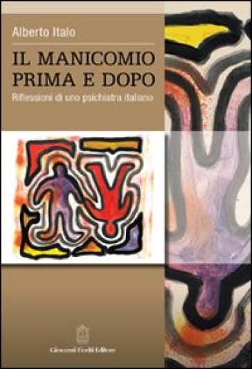 Il manicomio prima e dopo. Riflessioni di uno psichiatra italiano - Alberto Italo