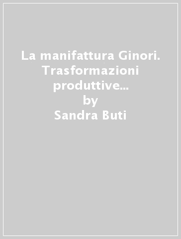 La manifattura Ginori. Trasformazioni produttive e condizione operaia (1860-1915) - Sandra Buti