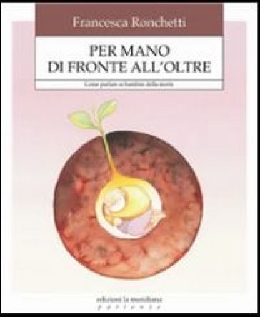 Per mano di fronte all'oltre. Come aiutare i bambini ad affrontare la verità della morte - Francesca Ronchetti