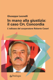 In mano alla giustizia: il caso Cpl Concordia. L odissea del cooperatore Roberto Casari