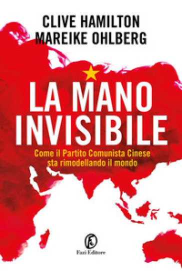 La mano invisibile. Come il Partito Comunista Cinese sta rimodellando il mondo - Clive Hamilton - Mareike Ohlberg