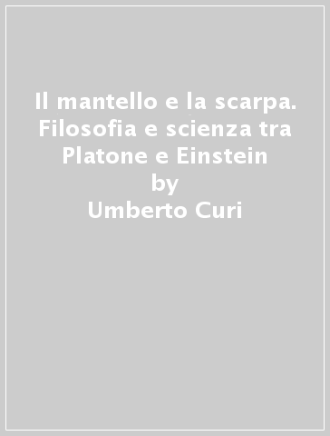 Il mantello e la scarpa. Filosofia e scienza tra Platone e Einstein - Umberto Curi