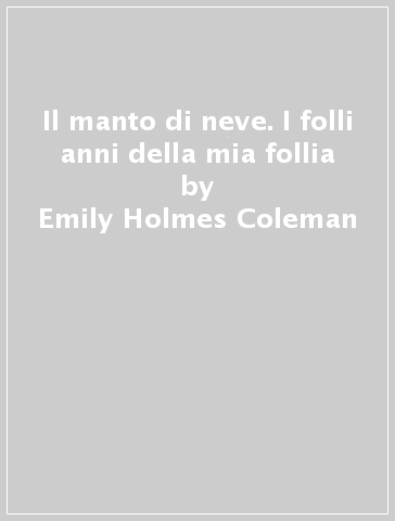 Il manto di neve. I folli anni della mia follia - Emily Holmes Coleman