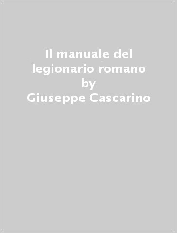 Il manuale del legionario romano - Giuseppe Cascarino