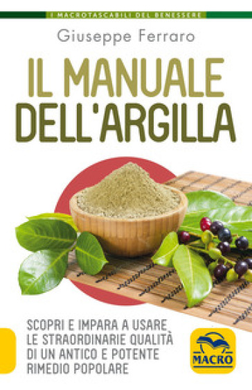 Il manuale dell'argilla. Scopri e impara a usare le straordinarie qualità di un antico e potente rimedio popolare - Giuseppe Ferraro