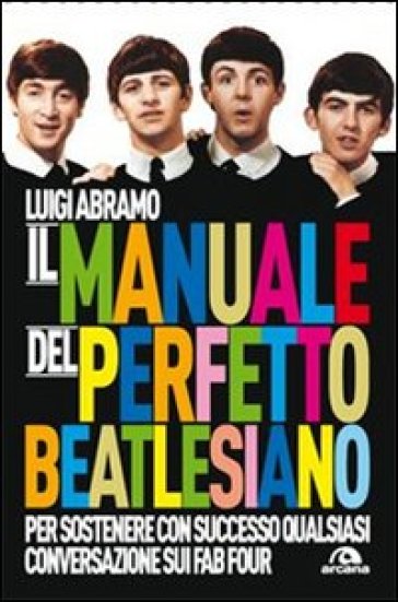 Il manuale del perfetto beatlesiano per sostenere con successo qualsiasi conversazione sui Fab Four - Luigi Abramo