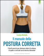 Il manuale della postura corretta. 5 facili esercizi per eliminare dolori di schiena, di spalle e cervicali con la tecnica Alexander