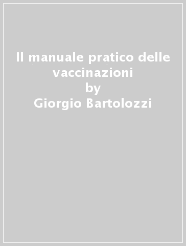 Il manuale pratico delle vaccinazioni - Giorgio Bartolozzi - Elisabetta Cappelli