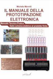 Il manuale della prototipazione elettronica. Manuale tecnico-pratico. Dallo schema elettrico al prodotto finito