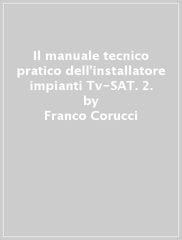 Il manuale tecnico pratico dell'installatore impianti Tv-SAT. 2. - Franco Corucci