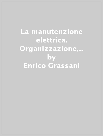 La manutenzione elettrica. Organizzazione, sicurezza, qualificazione del personale - Enrico Grassani