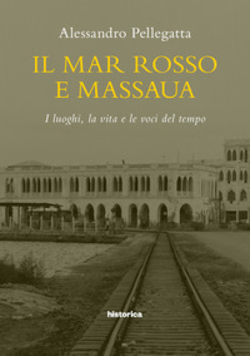 Il mar Rosso e Massaua. I luoghi, la vita e le voci del tempo - Alessandro Pellegatta