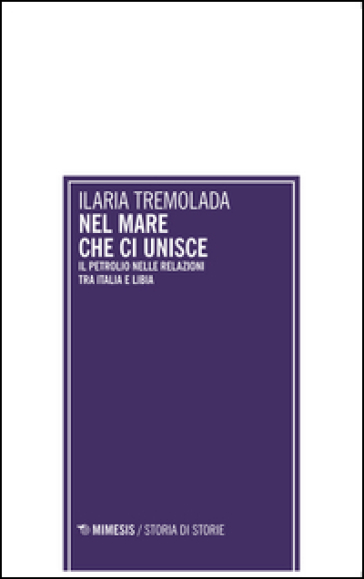 Nel mare che ci unisce. Il petrolio nelle relazioni tra Italia e Libia - Ilaria Tremolada