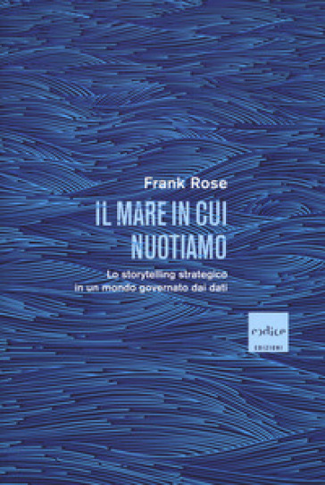 Il mare in cui nuotiamo. Lo storytelling strategico in un mondo governato dai dati - Frank Rose