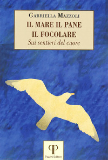 Il mare, il pane, il focolare. Sui sentieri del cuore - Gabriella Mazzoli