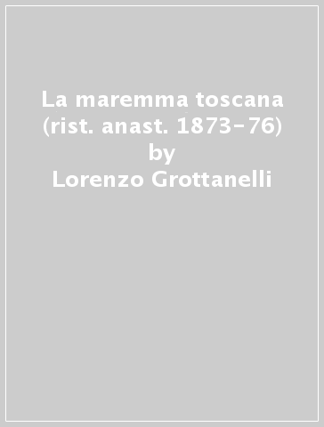 La maremma toscana (rist. anast. 1873-76) - Lorenzo Grottanelli