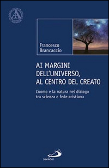 Ai margini dell'universo, al centro del creato. L'uomo e la natura nel dialogo tra scienza e fede cristiana - Francesco Brancaccio