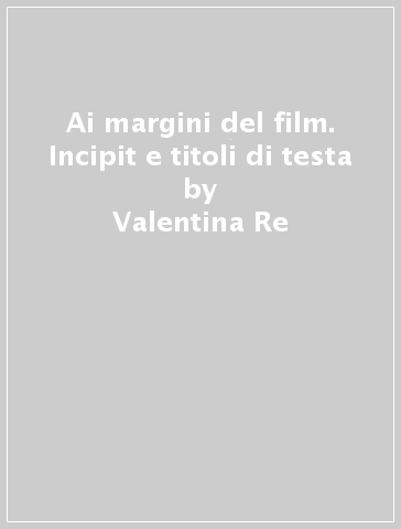 Ai margini del film. Incipit e titoli di testa - Valentina Re